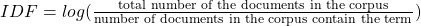 IDF = log (\frac {\textrm{total number of the documents in the corpus}} {\textrm{number of documents in the corpus contain the term}})
