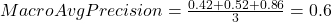 Macro Avg Precision = \frac{0.42+0.52+0.86}{3} = 0.6